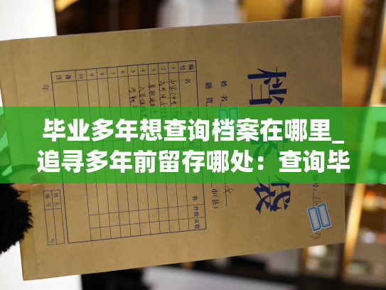 毕业多年想查询档案在哪里_追寻多年前留存哪处：查询毕业档案去向