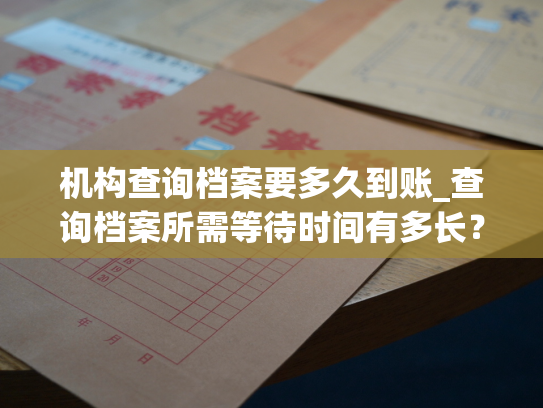 机构查询档案要多久到账_查询档案所需等待时间有多长？