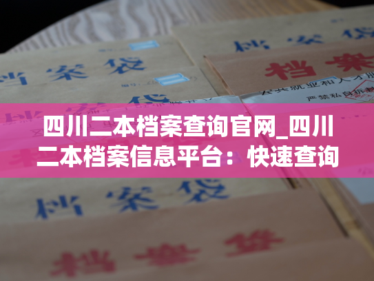 四川二本档案查询官网_四川二本档案信息平台：快速查询个人信息，便捷掌握资料。