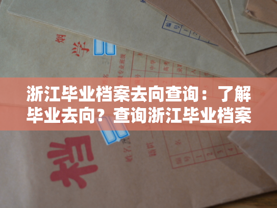 浙江毕业档案去向查询：了解毕业去向？查询浙江毕业档案信息。
