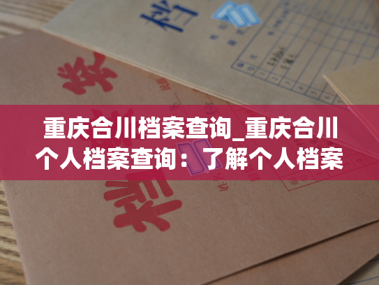 重庆合川档案查询_重庆合川个人档案查询：了解个人档案查询