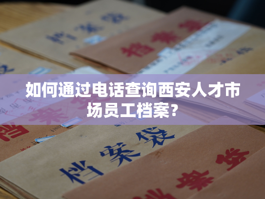 如何通过电话查询西安人才市场员工档案？