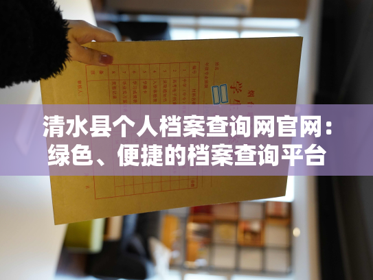 清水县个人档案查询网官网：绿色、便捷的档案查询平台