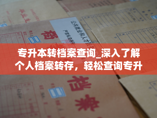 专升本转档案查询_深入了解个人档案转存，轻松查询专升本档案转移。