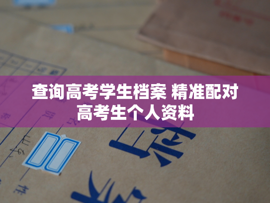 查询高考学生档案 精准配对高考生个人资料