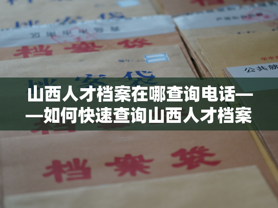 山西人才档案在哪查询电话——如何快速查询山西人才档案信息？