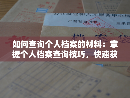 如何查询个人档案的材料：掌握个人档案查询技巧，快速获取档案材料
