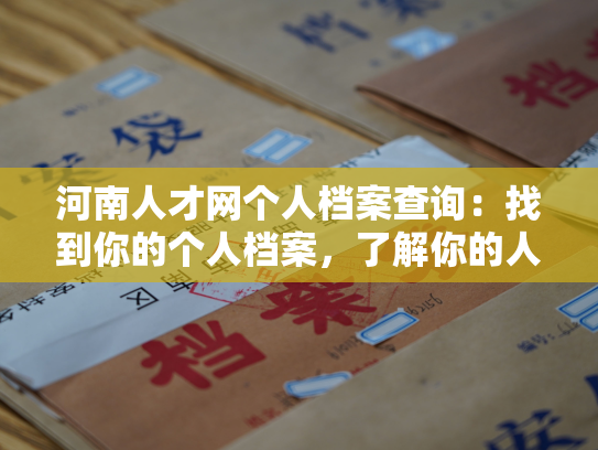 河南人才网个人档案查询：找到你的个人档案，了解你的人才价值！