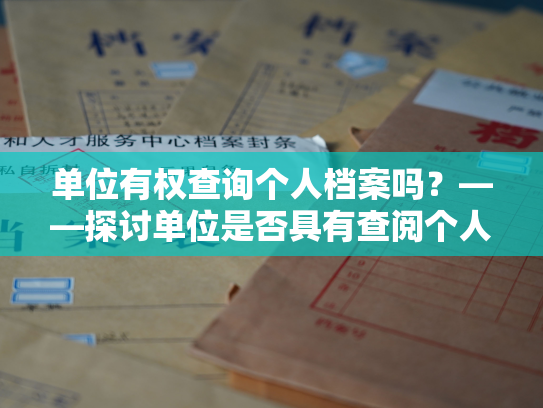 单位有权查询个人档案吗？——探讨单位是否具有查阅个人档案的权利