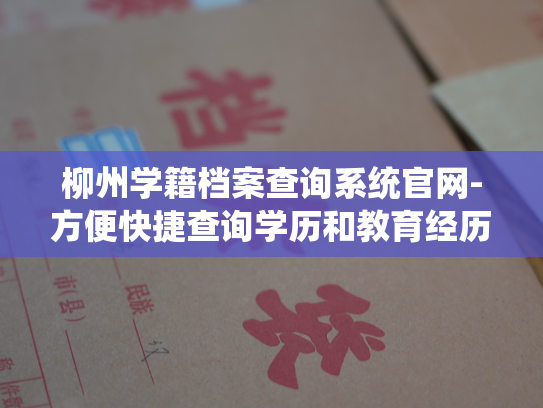 柳州学籍档案查询系统官网-方便快捷查询学历和教育经历