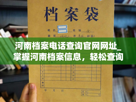 河南档案电话查询官网网址_掌握河南档案信息，轻松查询，一步到位！
