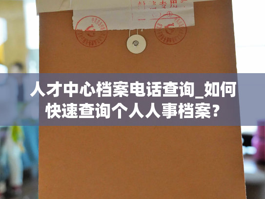 人才中心档案电话查询_如何快速查询个人人事档案？