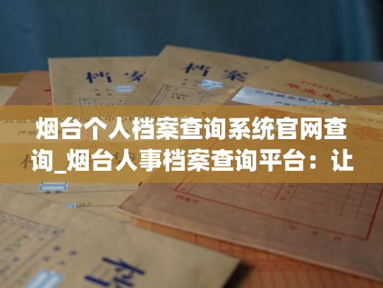烟台个人档案查询系统官网查询_烟台人事档案查询平台：让您轻松查阅个人档案