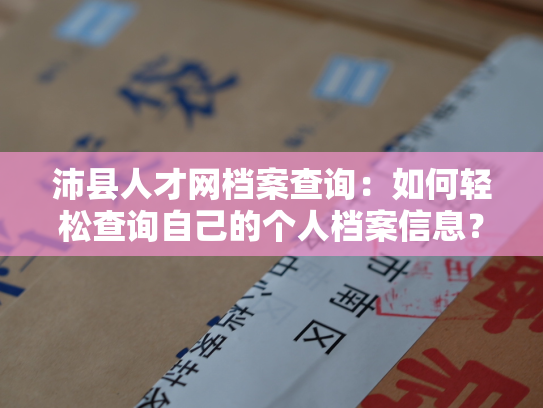 沛县人才网档案查询：如何轻松查询自己的个人档案信息？