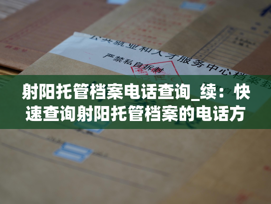 射阳托管档案电话查询_续：快速查询射阳托管档案的电话方法