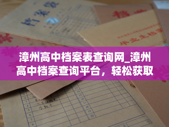 漳州高中档案表查询网_漳州高中档案查询平台，轻松获取高中生档案信息！