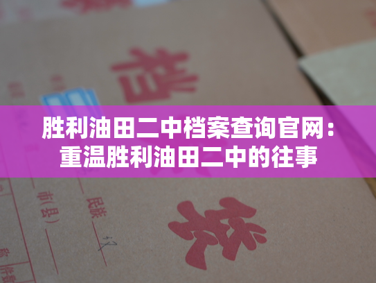 胜利油田二中档案查询官网：重温胜利油田二中的往事