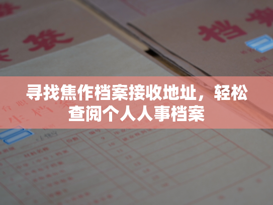 寻找焦作档案接收地址，轻松查阅个人人事档案
