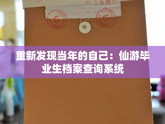 重新发现当年的自己：仙游毕业生档案查询系统