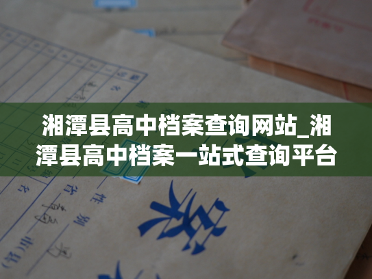湘潭县高中档案查询网站_湘潭县高中档案一站式查询平台