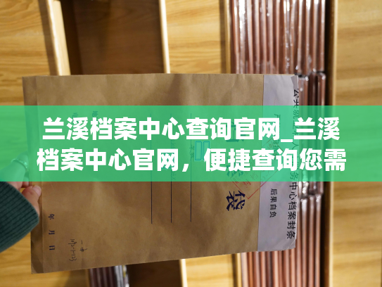 兰溪档案中心查询官网_兰溪档案中心官网，便捷查询您需要的人事档案信息。