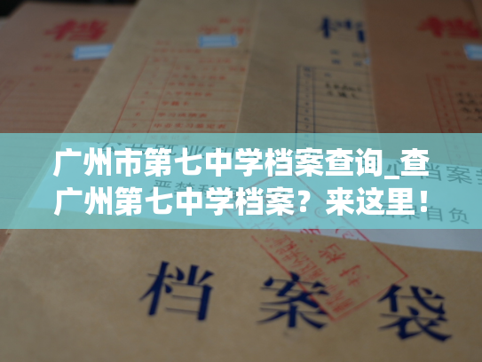 广州市第七中学档案查询_查广州第七中学档案？来这里！