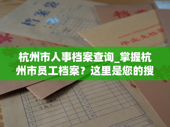 杭州市人事档案查询_掌握杭州市员工档案？这里是您的搜寻入口！