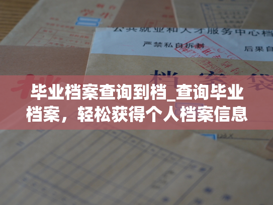 毕业档案查询到档_查询毕业档案，轻松获得个人档案信息。