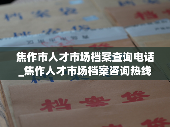 焦作市人才市场档案查询电话_焦作人才市场档案咨询热线，为您提供快捷查询服务！