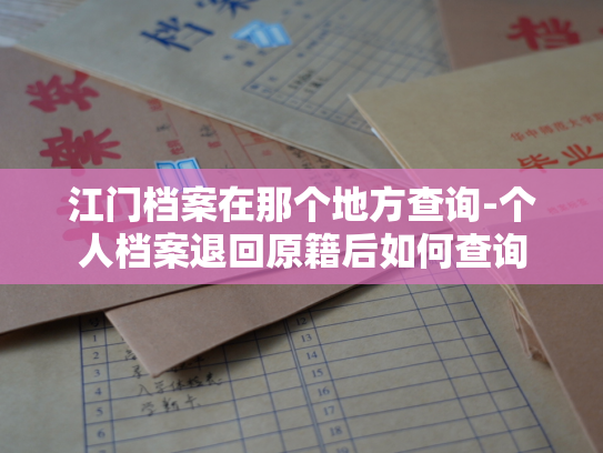 江门档案在那个地方查询-个人档案退回原籍后如何查询