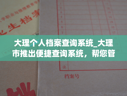 大理个人档案查询系统_大理市推出便捷查询系统，帮您管理个人档案。