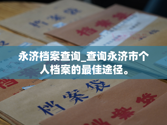 永济档案查询_查询永济市个人档案的最佳途径。