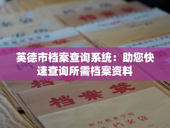 英德市档案查询系统：助您快速查询所需档案资料