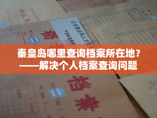 秦皇岛哪里查询档案所在地？——解决个人档案查询问题