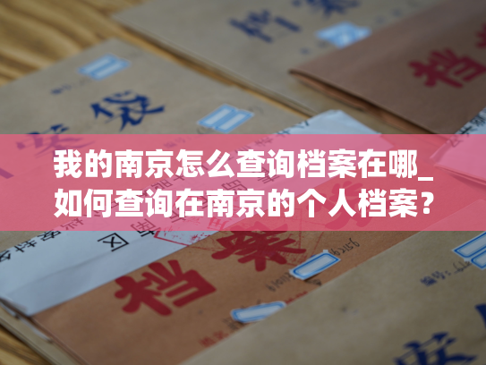 我的南京怎么查询档案在哪_如何查询在南京的个人档案？