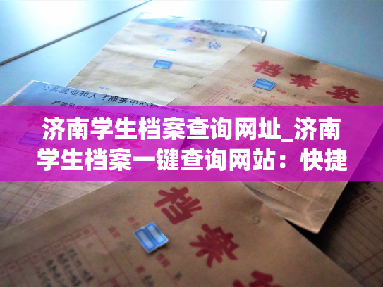 济南学生档案查询网址_济南学生档案一键查询网站：快捷查询，信息全面！