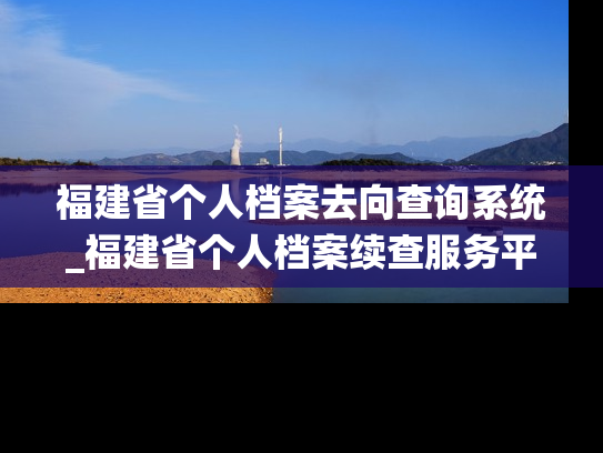 福建省个人档案去向查询系统_福建省个人档案续查服务平台，快捷查询个人档案去向。