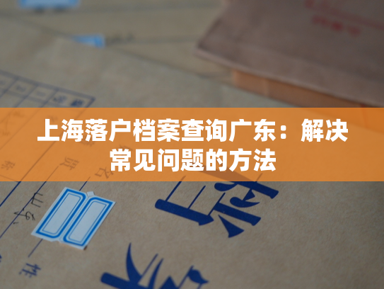 上海落户档案查询广东：解决常见问题的方法