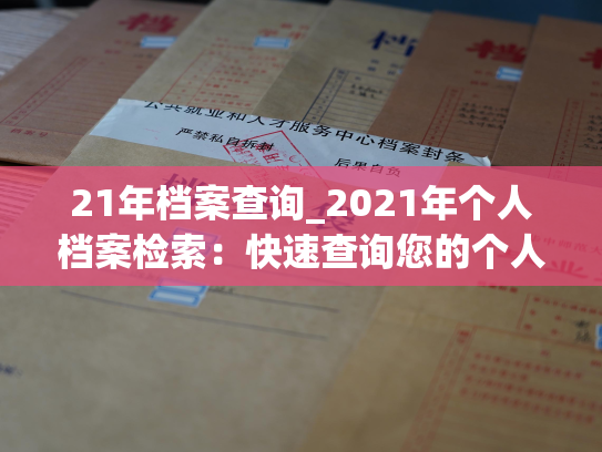 21年档案查询_2021年个人档案检索：快速查询您的个人档案信息