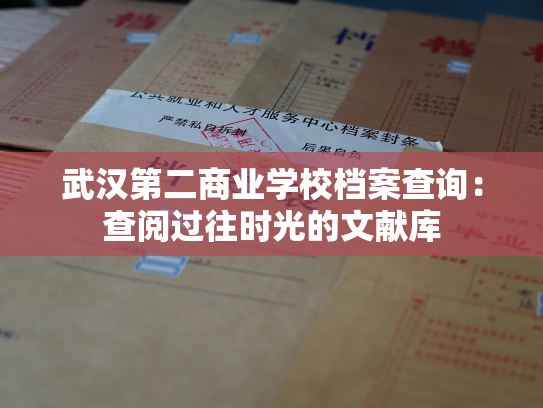 武汉第二商业学校档案查询：查阅过往时光的文献库
