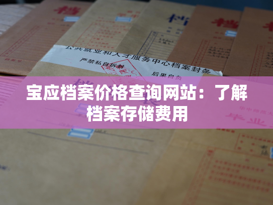 宝应档案价格查询网站：了解档案存储费用