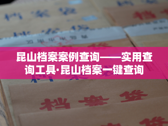 昆山档案案例查询——实用查询工具·昆山档案一键查询