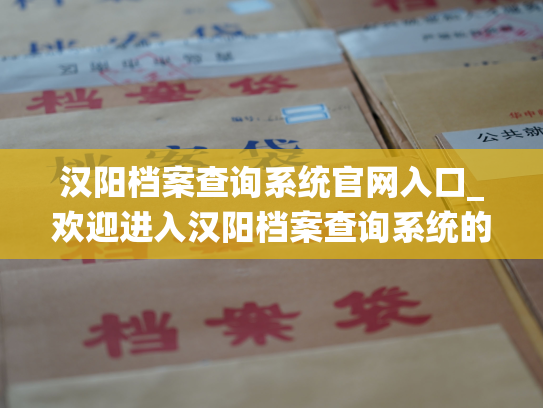汉阳档案查询系统官网入口_欢迎进入汉阳档案查询系统的官方网站入口！