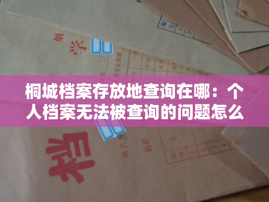 桐城档案存放地查询在哪：个人档案无法被查询的问题怎么解决？