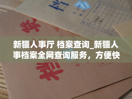 新疆人事厅 档案查询_新疆人事档案全网查询服务，方便快捷，操作简单。
