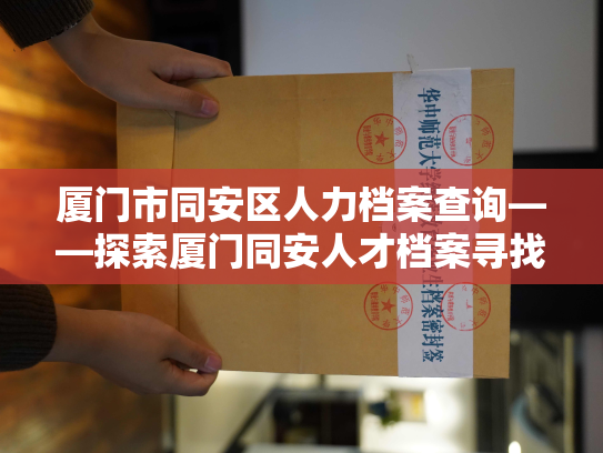 厦门市同安区人力档案查询——探索厦门同安人才档案寻找宝贵的履历信息