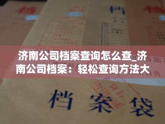 济南公司档案查询怎么查_济南公司档案：轻松查询方法大公开！