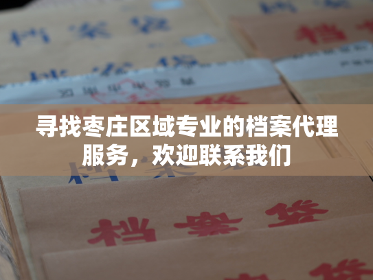 寻找枣庄区域专业的档案代理服务，欢迎联系我们
