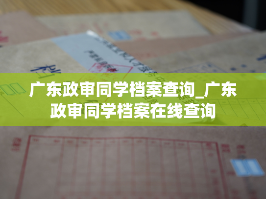 广东政审同学档案查询_广东政审同学档案在线查询