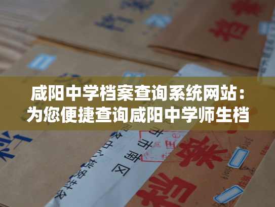 咸阳中学档案查询系统网站：为您便捷查询咸阳中学师生档案提供服务